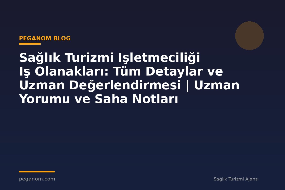 Sağlık Turizmi Işletmeciliği Iş Olanakları: Tüm Detaylar ve Uzman Değerlendirmesi | Uzman Yorumu ve Saha Notları