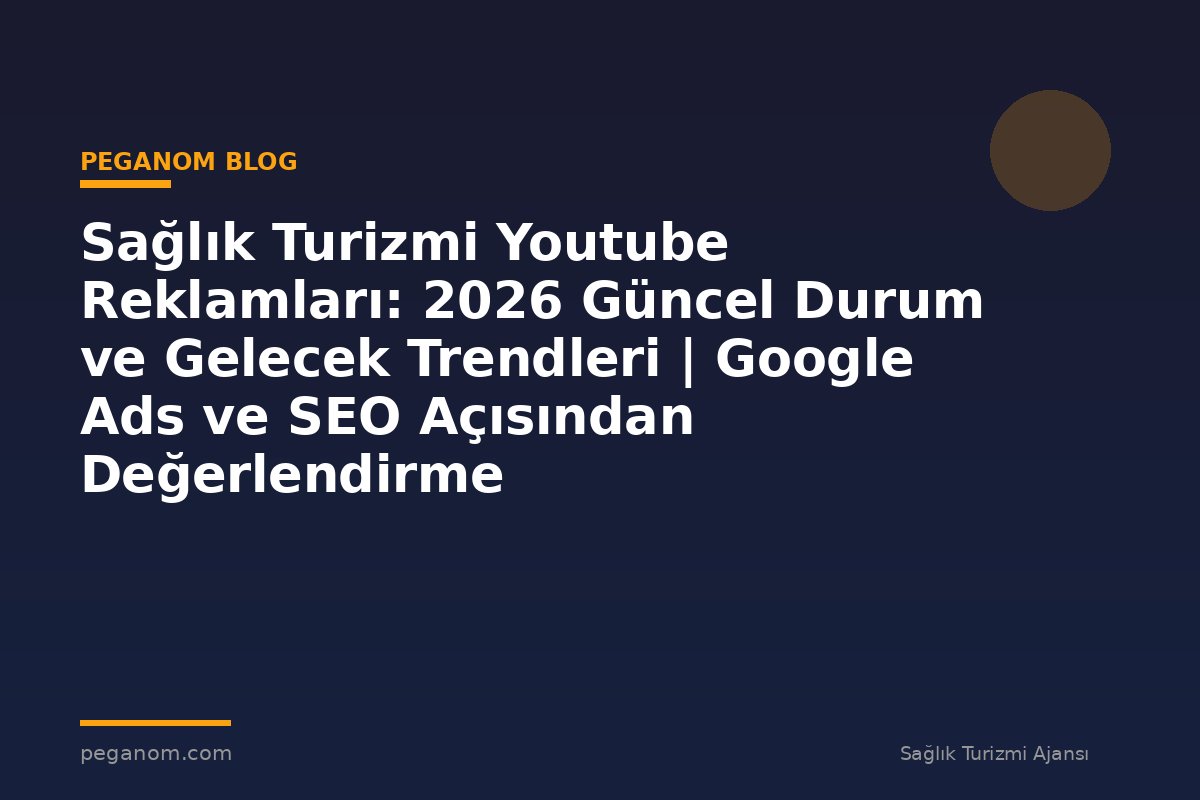 Sağlık Turizmi Youtube Reklamları: 2026 Güncel Durum ve Gelecek Trendleri | Google Ads ve SEO Açısından Değerlendirme