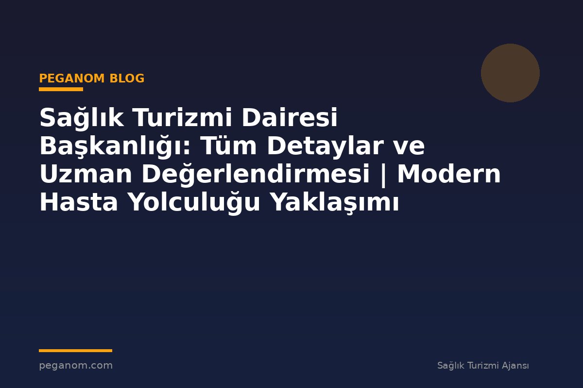 Sağlık Turizmi Dairesi Başkanlığı: Tüm Detaylar ve Uzman Değerlendirmesi | Modern Hasta Yolculuğu Yaklaşımı