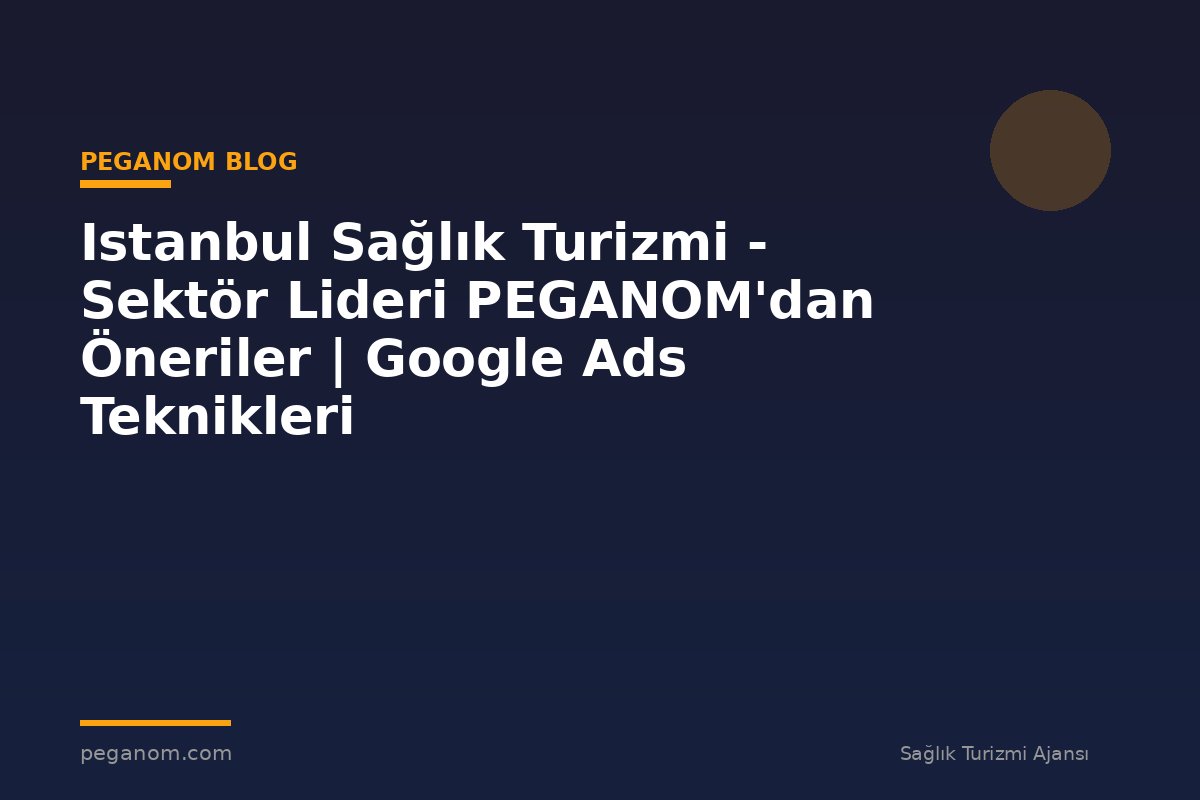 Istanbul Sağlık Turizmi - Sektör Lideri PEGANOM'dan Öneriler | Google Ads Teknikleri