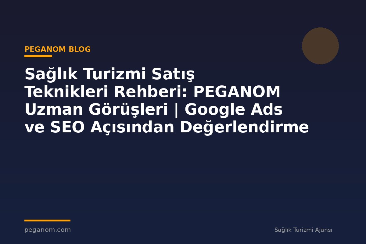 Sağlık Turizmi Satış Teknikleri Rehberi: PEGANOM Uzman Görüşleri | Google Ads ve SEO Açısından Değerlendirme