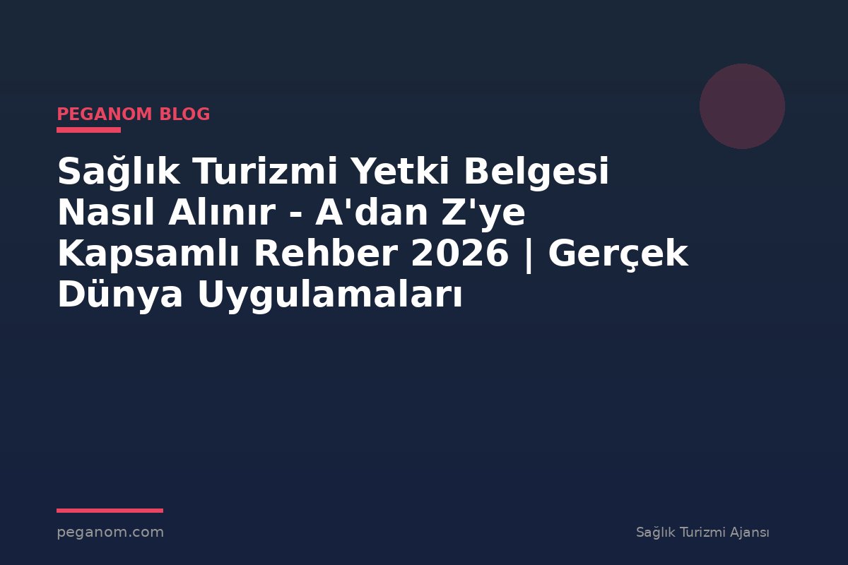 Sağlık Turizmi Yetki Belgesi Nasıl Alınır - A'dan Z'ye Kapsamlı Rehber 2026 | Gerçek Dünya Uygulamaları