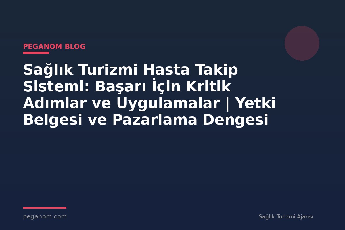 Sağlık Turizmi Hasta Takip Sistemi: Başarı İçin Kritik Adımlar ve Uygulamalar | Yetki Belgesi ve Pazarlama Dengesi