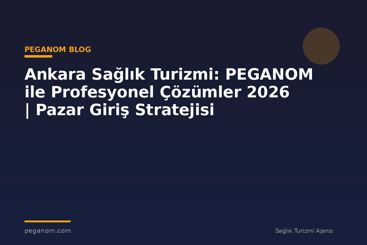 Ankara Sağlık Turizmi: PEGANOM ile Profesyonel Çözümler 2026 | Pazar Giriş Stratejisi