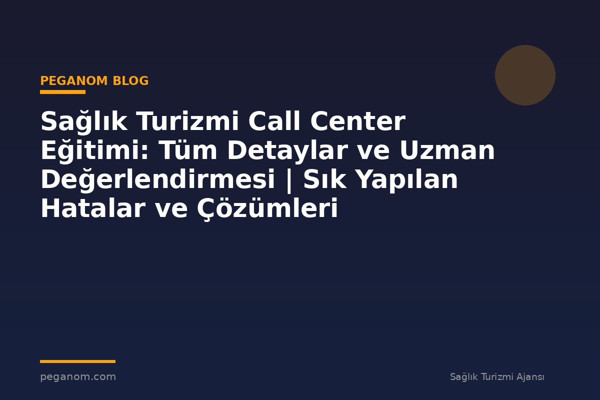 Sağlık Turizmi Call Center Eğitimi: Tüm Detaylar ve Uzman Değerlendirmesi | Sık Yapılan Hatalar ve Çözümleri