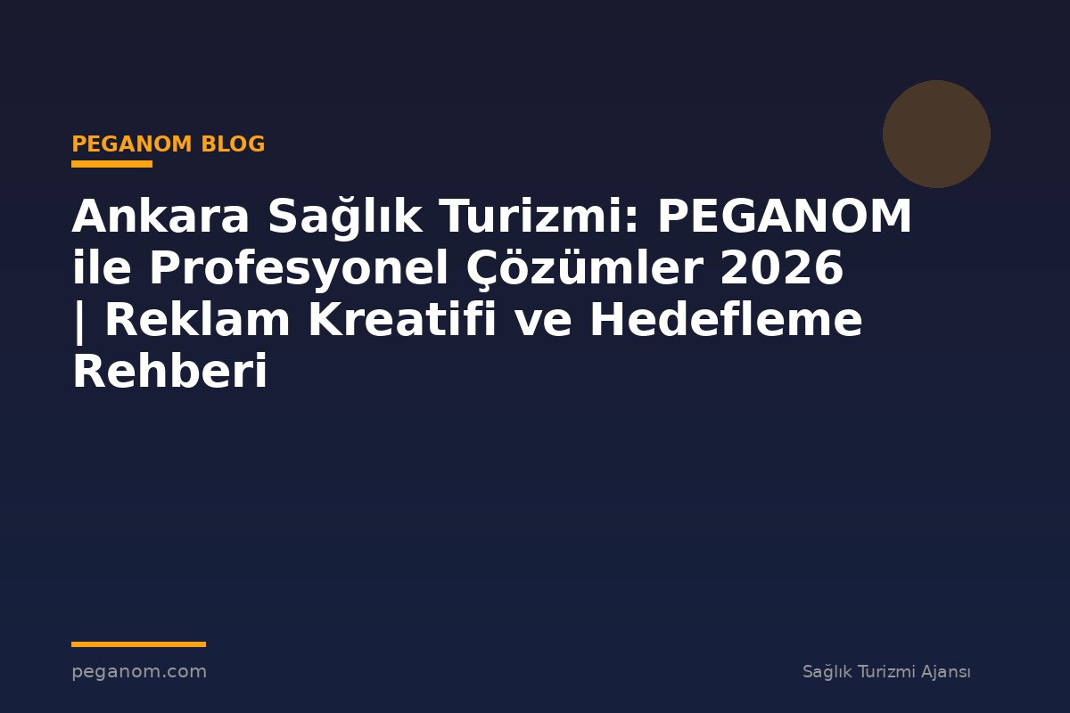 Ankara Sağlık Turizmi: PEGANOM ile Profesyonel Çözümler 2026 | Reklam Kreatifi ve Hedefleme Rehberi