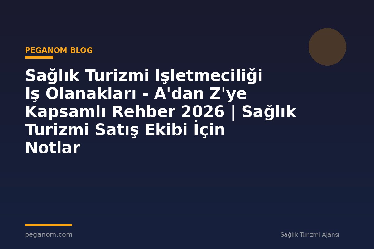 Sağlık Turizmi Işletmeciliği Iş Olanakları - A'dan Z'ye Kapsamlı Rehber 2026 | Sağlık Turizmi Satış Ekibi İçin Notlar