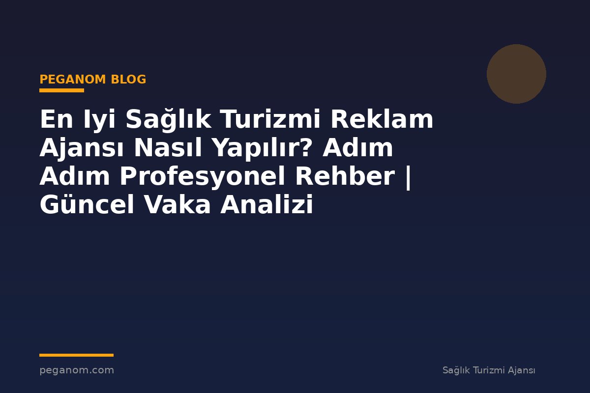 En Iyi Sağlık Turizmi Reklam Ajansı Nasıl Yapılır? Adım Adım Profesyonel Rehber | Güncel Vaka Analizi