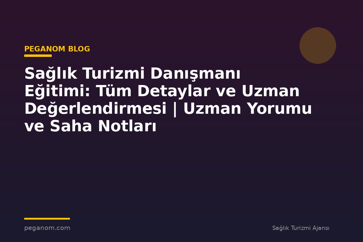 Sağlık Turizmi Danışmanı Eğitimi: Tüm Detaylar ve Uzman Değerlendirmesi | Uzman Yorumu ve Saha Notları