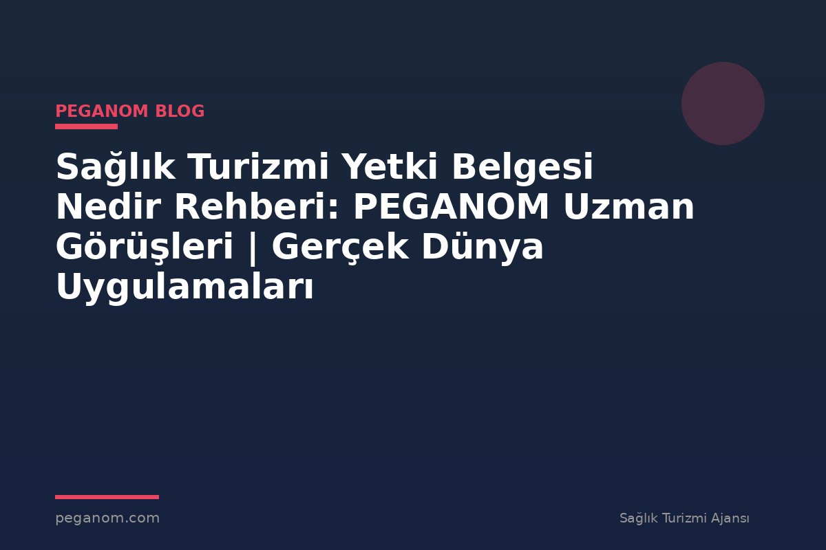 Sağlık Turizmi Yetki Belgesi Nedir Rehberi: PEGANOM Uzman Görüşleri | Gerçek Dünya Uygulamaları
