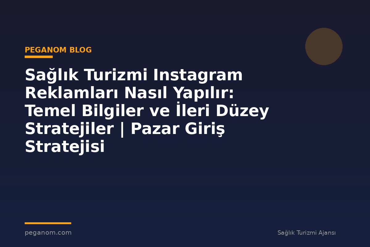 Sağlık Turizmi Instagram Reklamları Nasıl Yapılır: Temel Bilgiler ve İleri Düzey Stratejiler | Pazar Giriş Stratejisi
