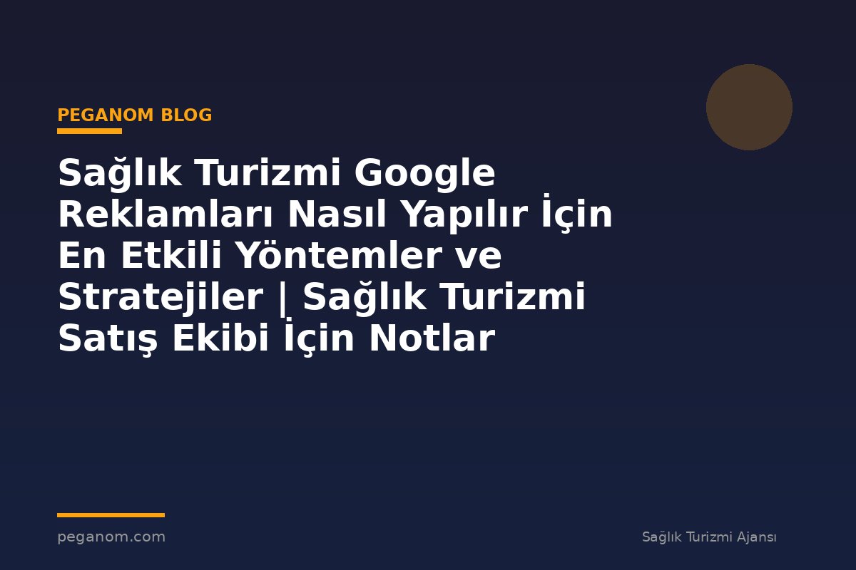 Sağlık Turizmi Google Reklamları Nasıl Yapılır İçin En Etkili Yöntemler ve Stratejiler | Sağlık Turizmi Satış Ekibi İçin Notlar