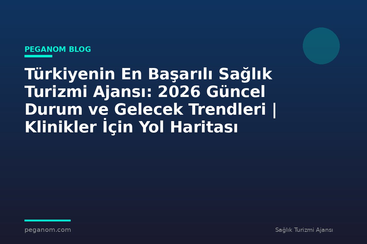 Türkiyenin En Başarılı Sağlık Turizmi Ajansı: 2026 Güncel Durum ve Gelecek Trendleri | Klinikler İçin Yol Haritası