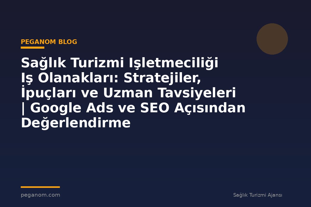 Sağlık Turizmi Işletmeciliği Iş Olanakları: Stratejiler, İpuçları ve Uzman Tavsiyeleri | Google Ads ve SEO Açısından Değerlendirme