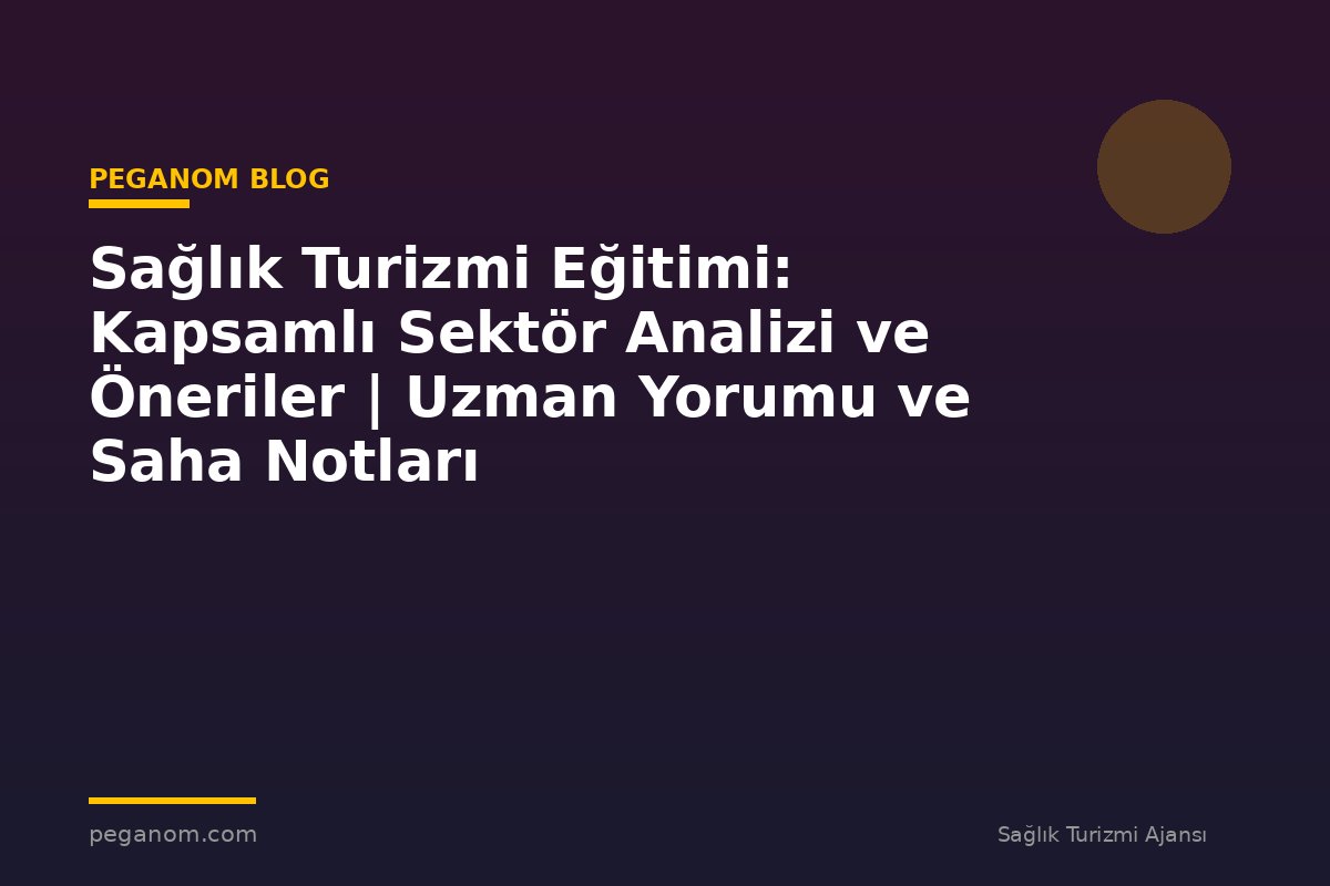 Sağlık Turizmi Eğitimi: Kapsamlı Sektör Analizi ve Öneriler | Uzman Yorumu ve Saha Notları