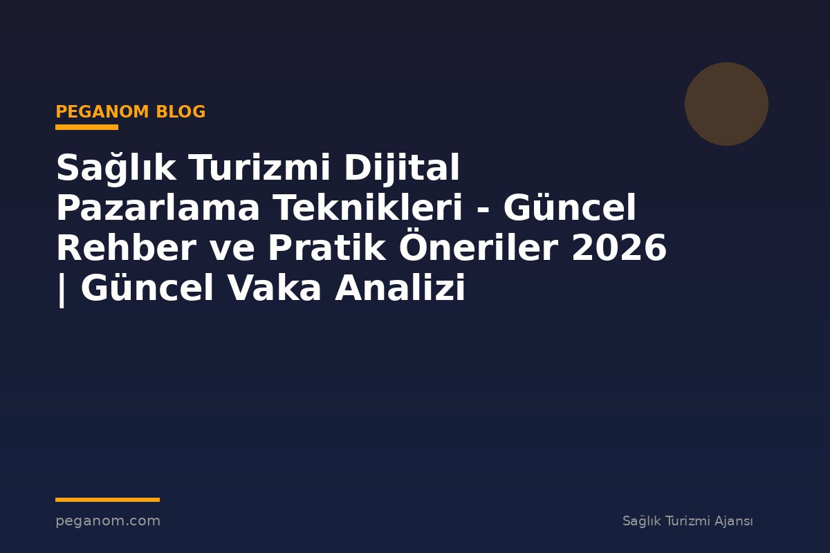 Sağlık Turizmi Dijital Pazarlama Teknikleri - Güncel Rehber ve Pratik Öneriler 2026 | Güncel Vaka Analizi