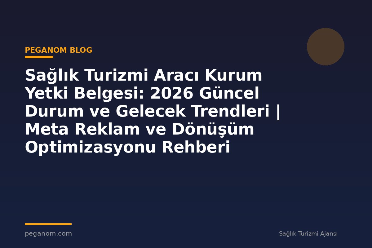 Sağlık Turizmi Aracı Kurum Yetki Belgesi: 2026 Güncel Durum ve Gelecek Trendleri | Meta Reklam ve Dönüşüm Optimizasyonu Rehberi