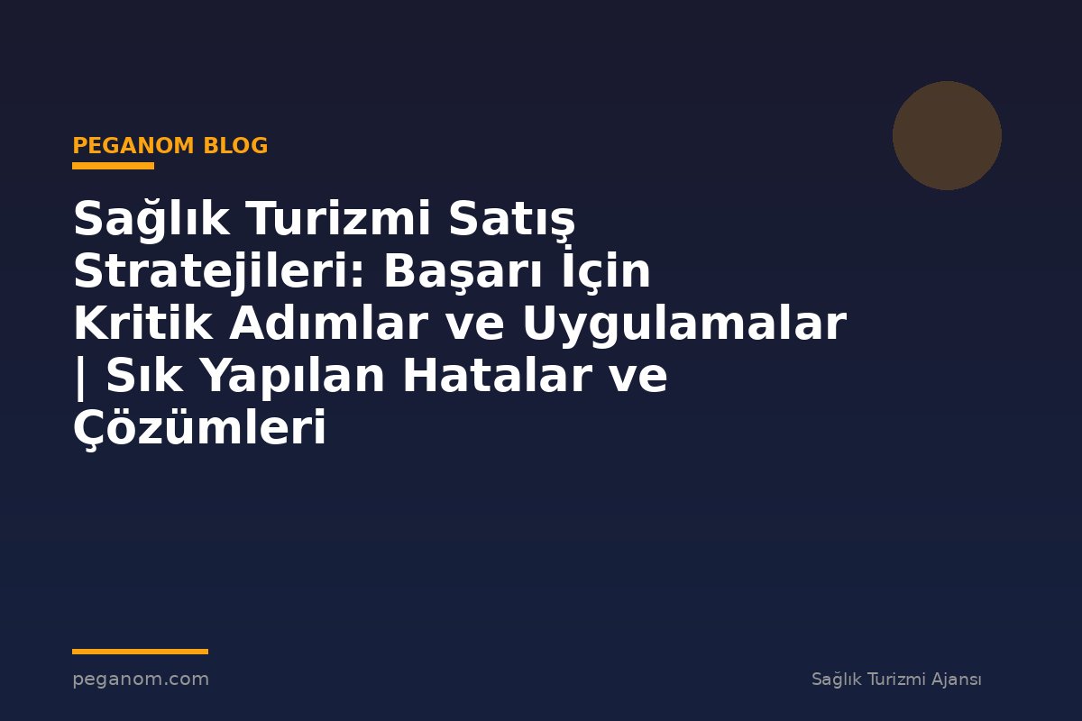 Sağlık Turizmi Satış Stratejileri: Başarı İçin Kritik Adımlar ve Uygulamalar | Sık Yapılan Hatalar ve Çözümleri
