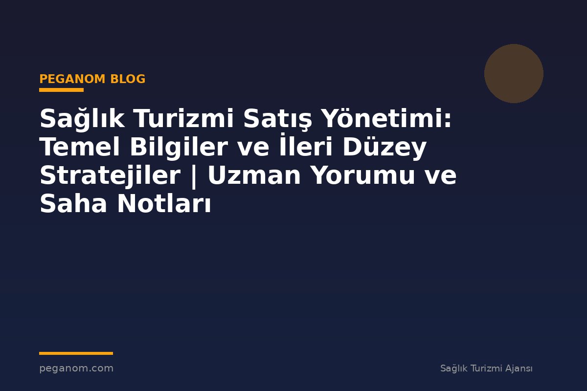 Sağlık Turizmi Satış Yönetimi: Temel Bilgiler ve İleri Düzey Stratejiler | Uzman Yorumu ve Saha Notları