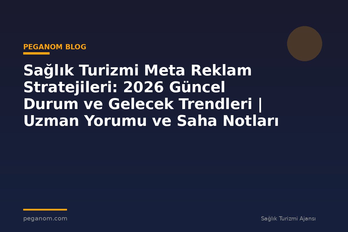 Sağlık Turizmi Meta Reklam Stratejileri: 2026 Güncel Durum ve Gelecek Trendleri | Uzman Yorumu ve Saha Notları