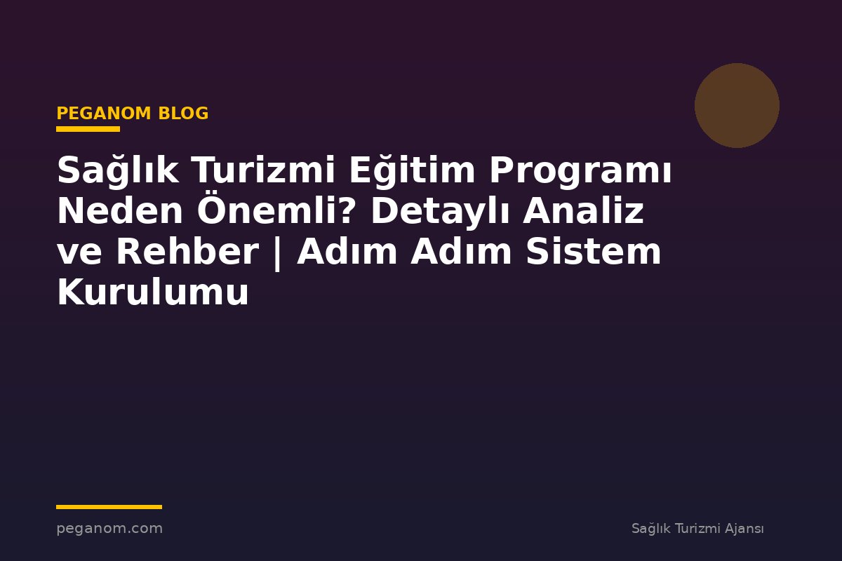 Sağlık Turizmi Eğitim Programı Neden Önemli? Detaylı Analiz ve Rehber | Adım Adım Sistem Kurulumu