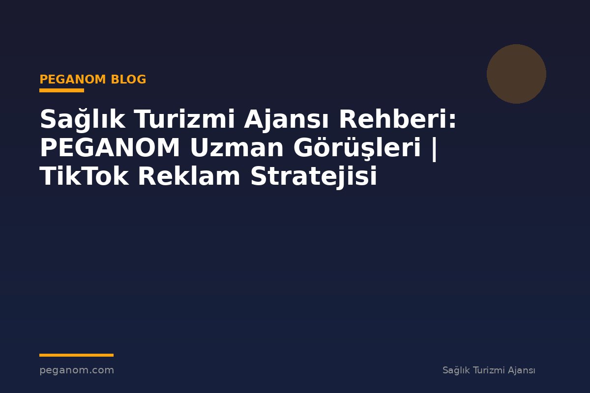 Sağlık Turizmi Ajansı Rehberi: PEGANOM Uzman Görüşleri | TikTok Reklam Stratejisi