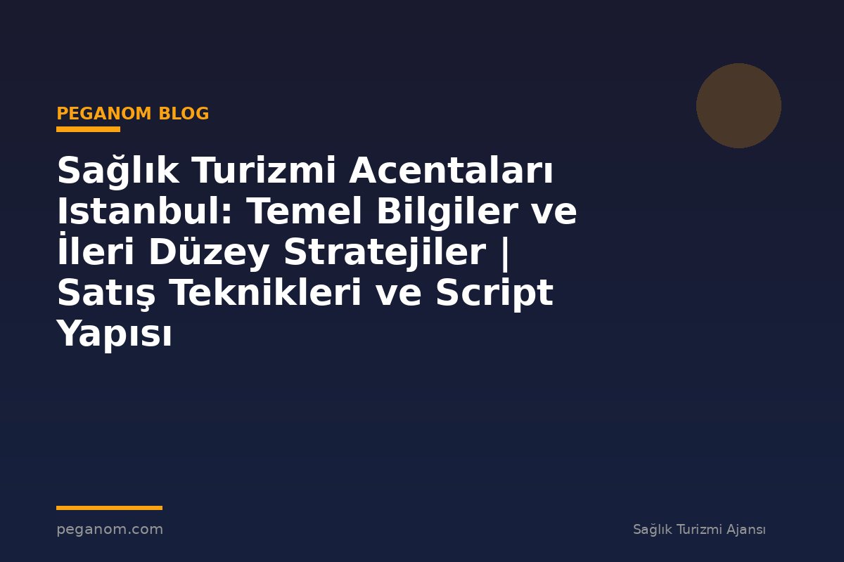 Sağlık Turizmi Acentaları Istanbul: Temel Bilgiler ve İleri Düzey Stratejiler | Satış Teknikleri ve Script Yapısı