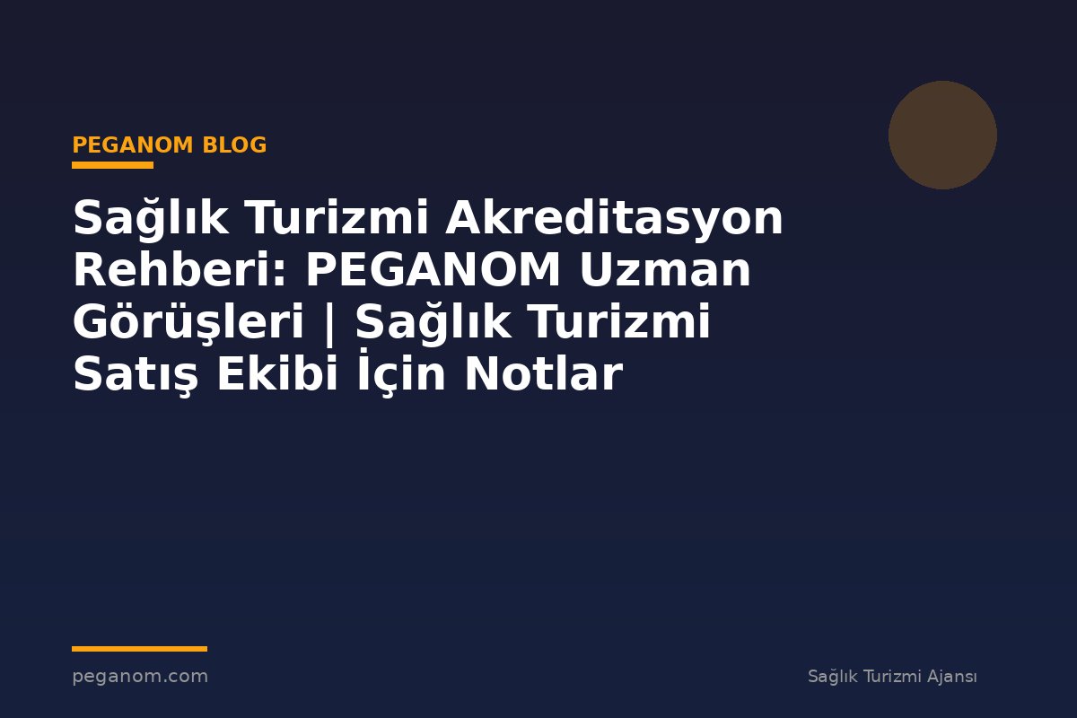 Sağlık Turizmi Akreditasyon Rehberi: PEGANOM Uzman Görüşleri | Sağlık Turizmi Satış Ekibi İçin Notlar