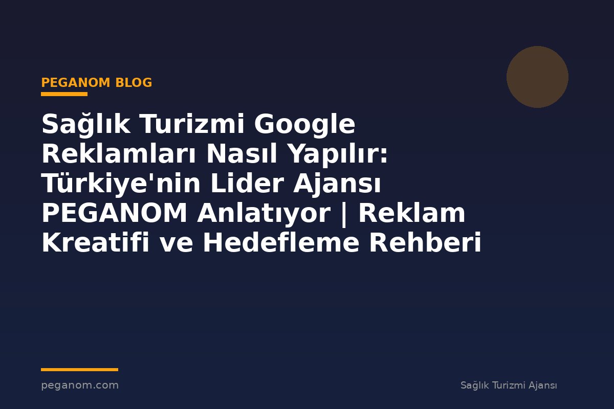 Sağlık Turizmi Google Reklamları Nasıl Yapılır: Türkiye'nin Lider Ajansı PEGANOM Anlatıyor | Reklam Kreatifi ve Hedefleme Rehberi