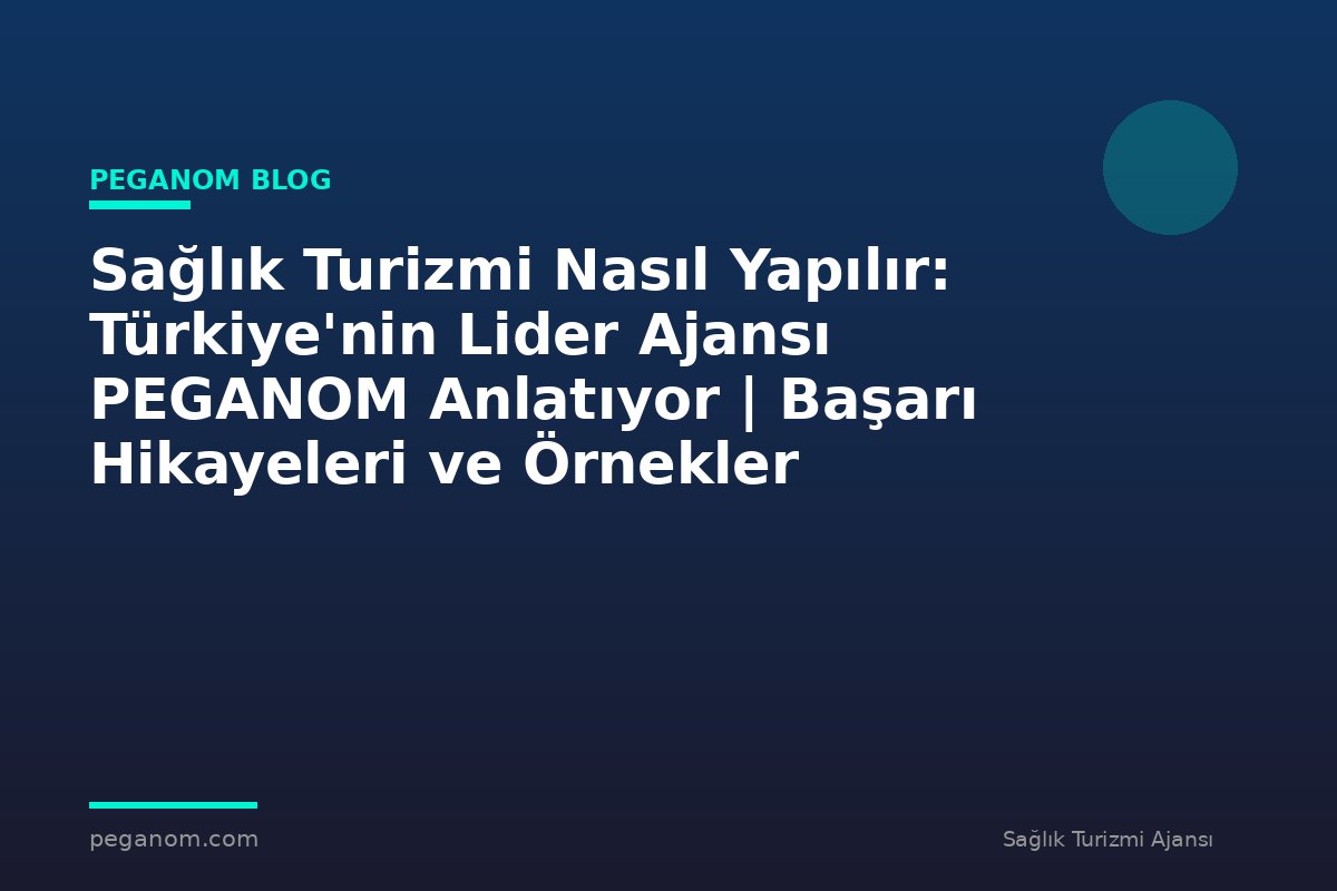 Sağlık Turizmi Nasıl Yapılır: Türkiye'nin Lider Ajansı PEGANOM Anlatıyor | Başarı Hikayeleri ve Örnekler