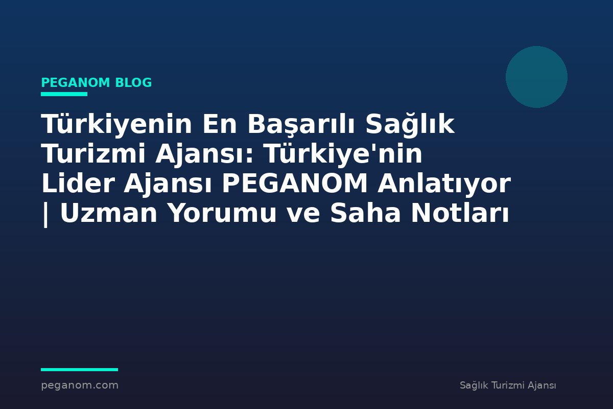 Türkiyenin En Başarılı Sağlık Turizmi Ajansı: Türkiye'nin Lider Ajansı PEGANOM Anlatıyor | Uzman Yorumu ve Saha Notları