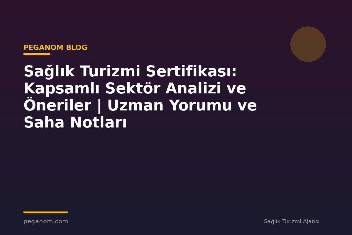 Sağlık Turizmi Sertifikası: Kapsamlı Sektör Analizi ve Öneriler | Uzman Yorumu ve Saha Notları