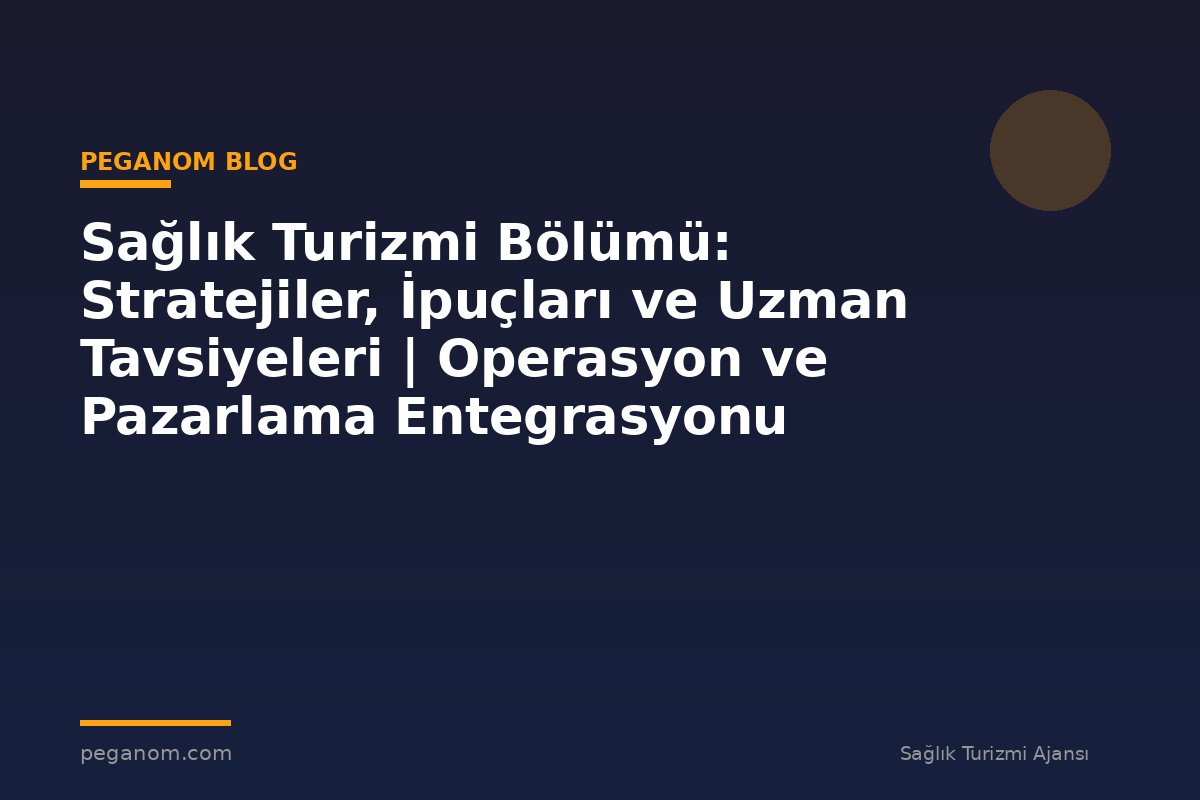 Sağlık Turizmi Bölümü: Stratejiler, İpuçları ve Uzman Tavsiyeleri | Operasyon ve Pazarlama Entegrasyonu