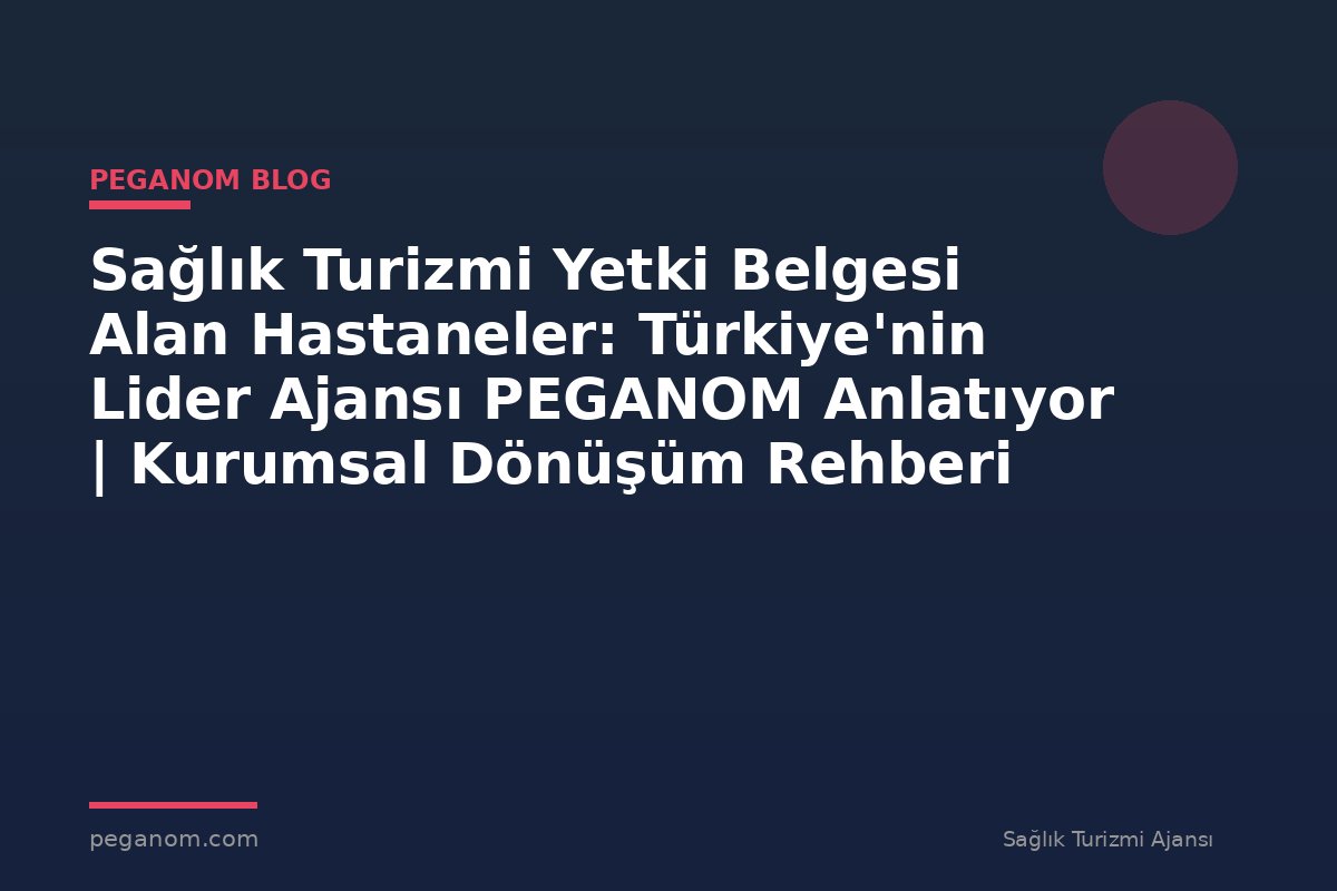 Sağlık Turizmi Yetki Belgesi Alan Hastaneler: Türkiye'nin Lider Ajansı PEGANOM Anlatıyor | Kurumsal Dönüşüm Rehberi
