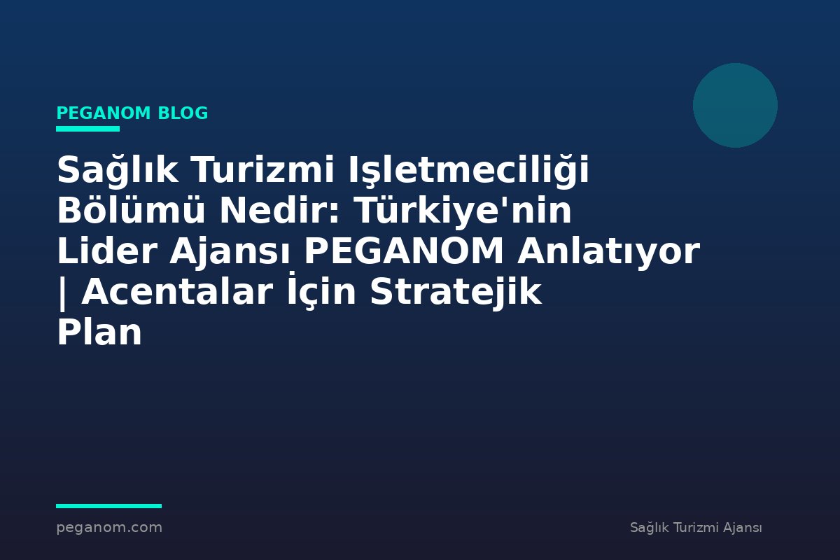 Sağlık Turizmi Işletmeciliği Bölümü Nedir: Türkiye'nin Lider Ajansı PEGANOM Anlatıyor | Acentalar İçin Stratejik Plan