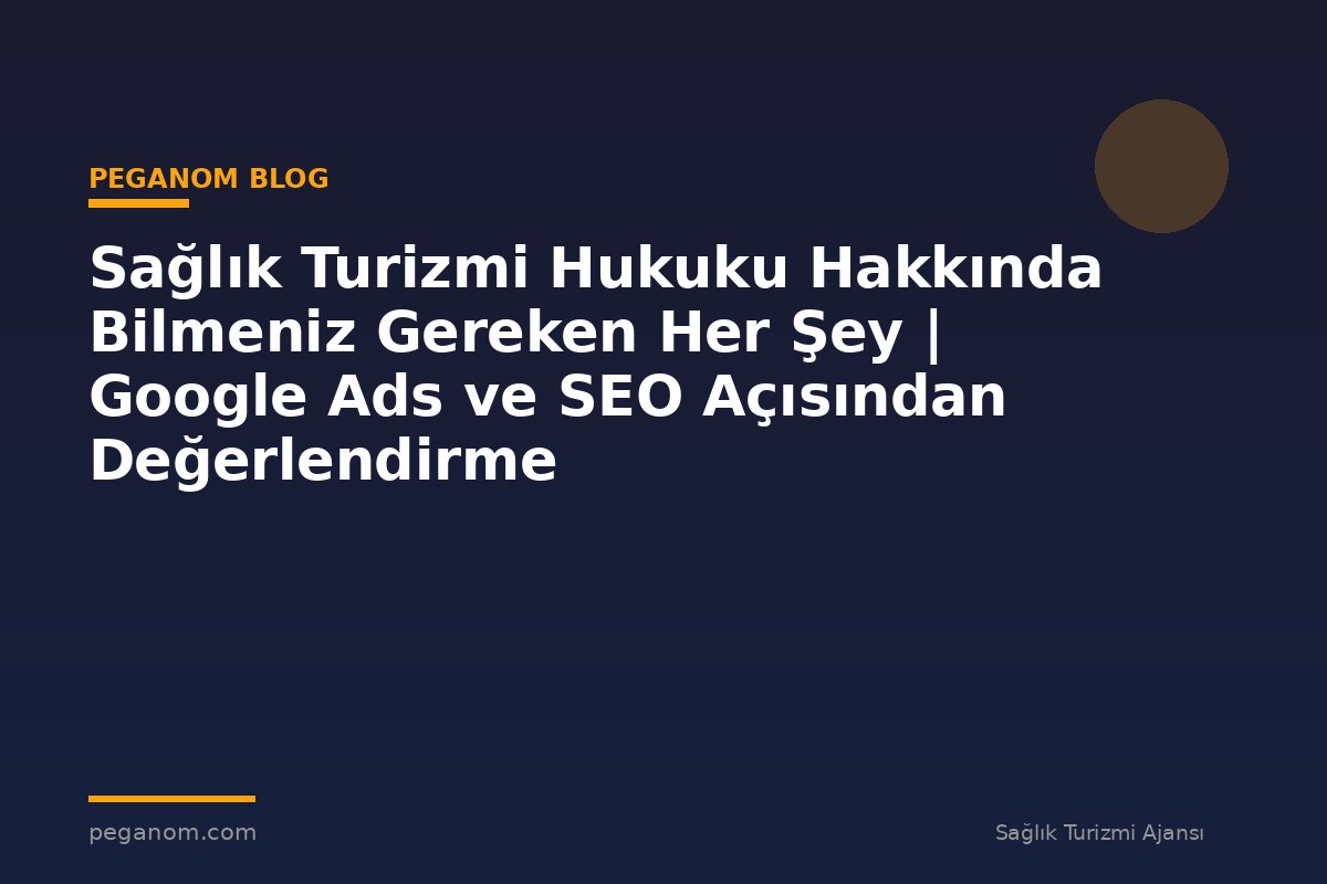 Sağlık Turizmi Hukuku Hakkında Bilmeniz Gereken Her Şey | Google Ads ve SEO Açısından Değerlendirme