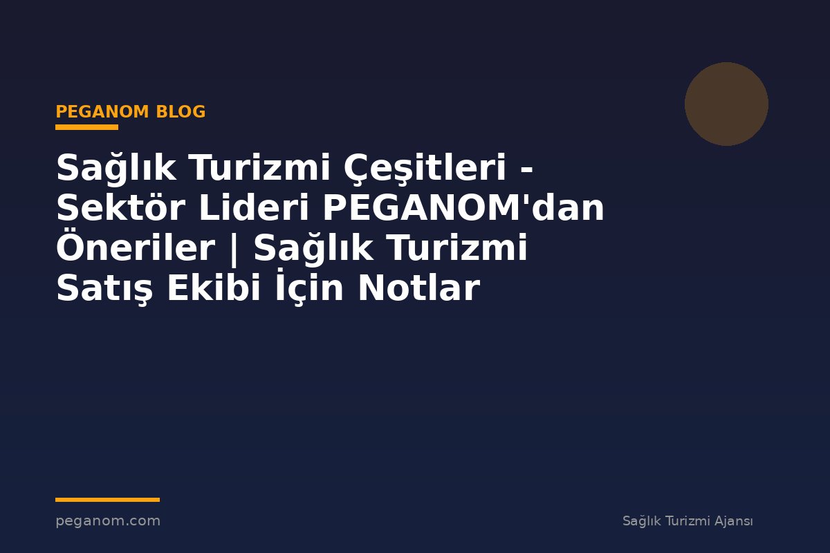 Sağlık Turizmi Çeşitleri - Sektör Lideri PEGANOM'dan Öneriler | Sağlık Turizmi Satış Ekibi İçin Notlar