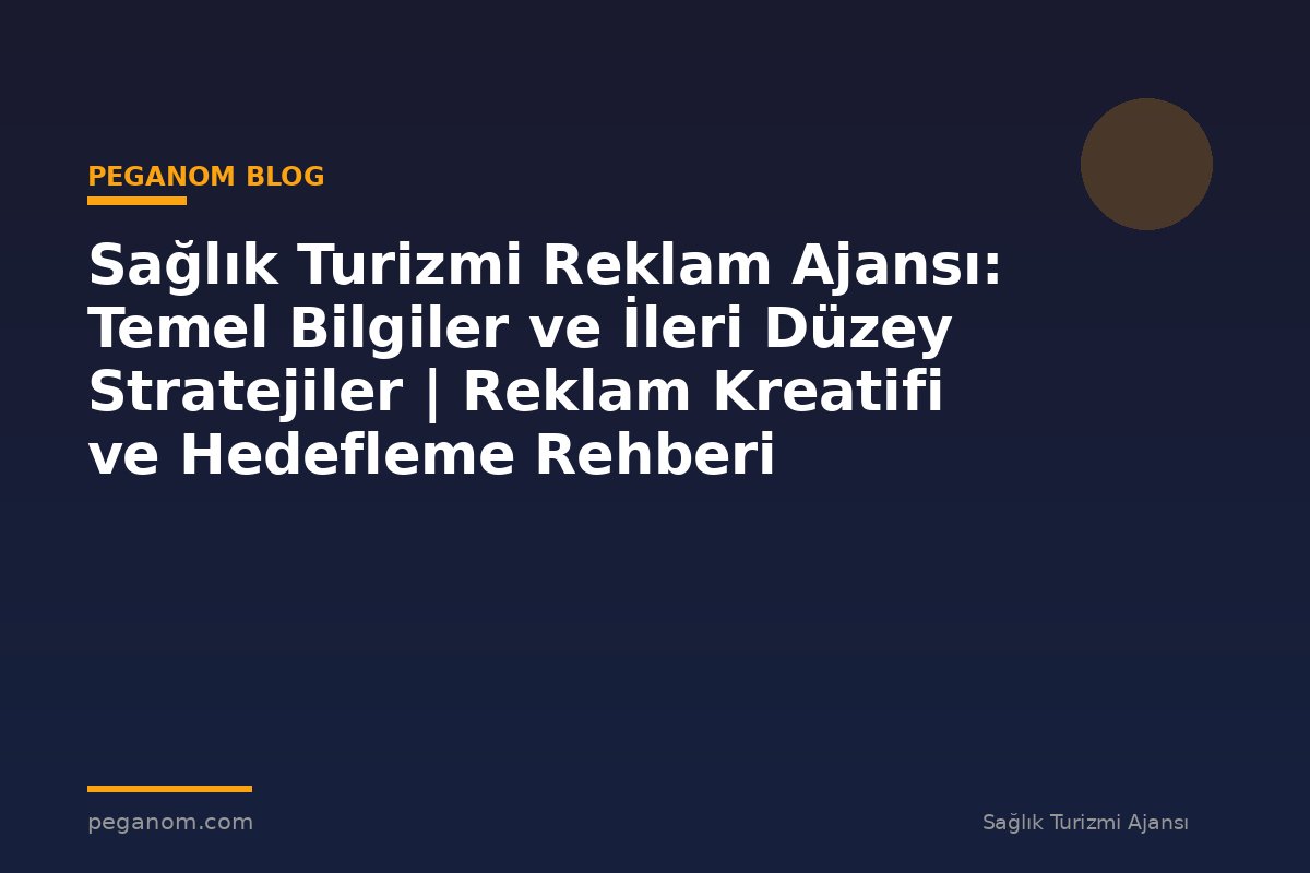 Sağlık Turizmi Reklam Ajansı: Temel Bilgiler ve İleri Düzey Stratejiler | Reklam Kreatifi ve Hedefleme Rehberi