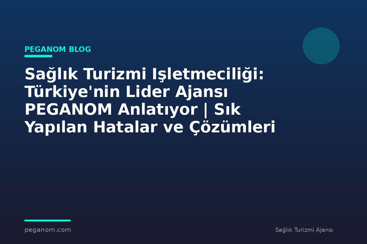 Sağlık Turizmi Işletmeciliği: Türkiye'nin Lider Ajansı PEGANOM Anlatıyor | Sık Yapılan Hatalar ve Çözümleri