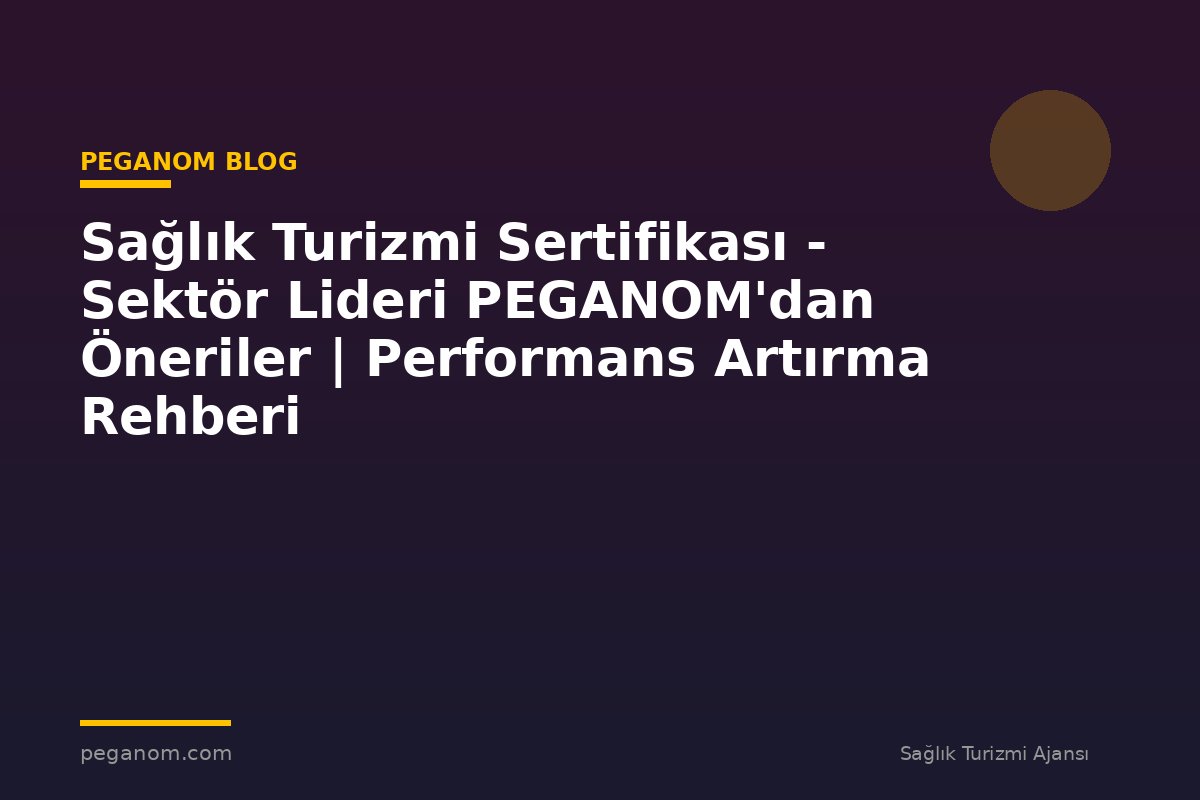 Sağlık Turizmi Sertifikası - Sektör Lideri PEGANOM'dan Öneriler | Performans Artırma Rehberi