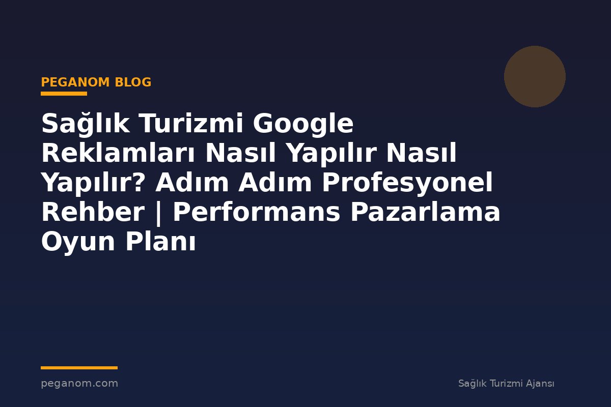 Sağlık Turizmi Google Reklamları Nasıl Yapılır Nasıl Yapılır? Adım Adım Profesyonel Rehber | Performans Pazarlama Oyun Planı
