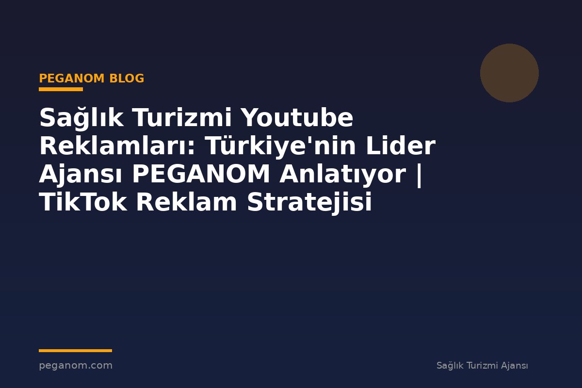 Sağlık Turizmi Youtube Reklamları: Türkiye'nin Lider Ajansı PEGANOM Anlatıyor | TikTok Reklam Stratejisi