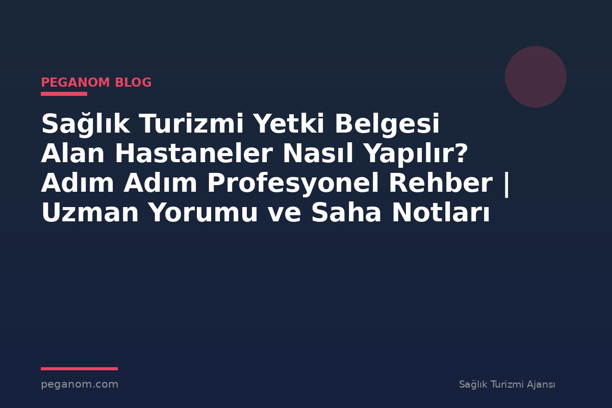Sağlık Turizmi Yetki Belgesi Alan Hastaneler Nasıl Yapılır? Adım Adım Profesyonel Rehber | Uzman Yorumu ve Saha Notları