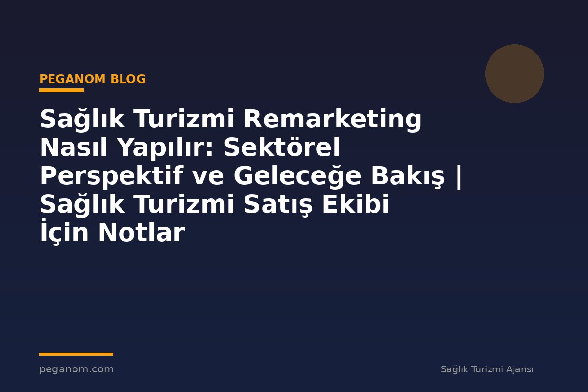 Sağlık Turizmi Remarketing Nasıl Yapılır: Sektörel Perspektif ve Geleceğe Bakış | Sağlık Turizmi Satış Ekibi İçin Notlar