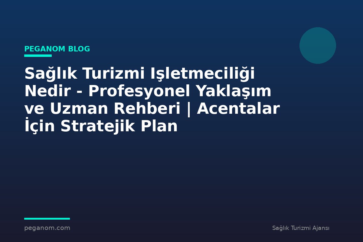Sağlık Turizmi Işletmeciliği Nedir - Profesyonel Yaklaşım ve Uzman Rehberi | Acentalar İçin Stratejik Plan