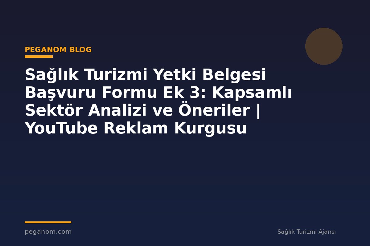 Sağlık Turizmi Yetki Belgesi Başvuru Formu Ek 3: Kapsamlı Sektör Analizi ve Öneriler | YouTube Reklam Kurgusu