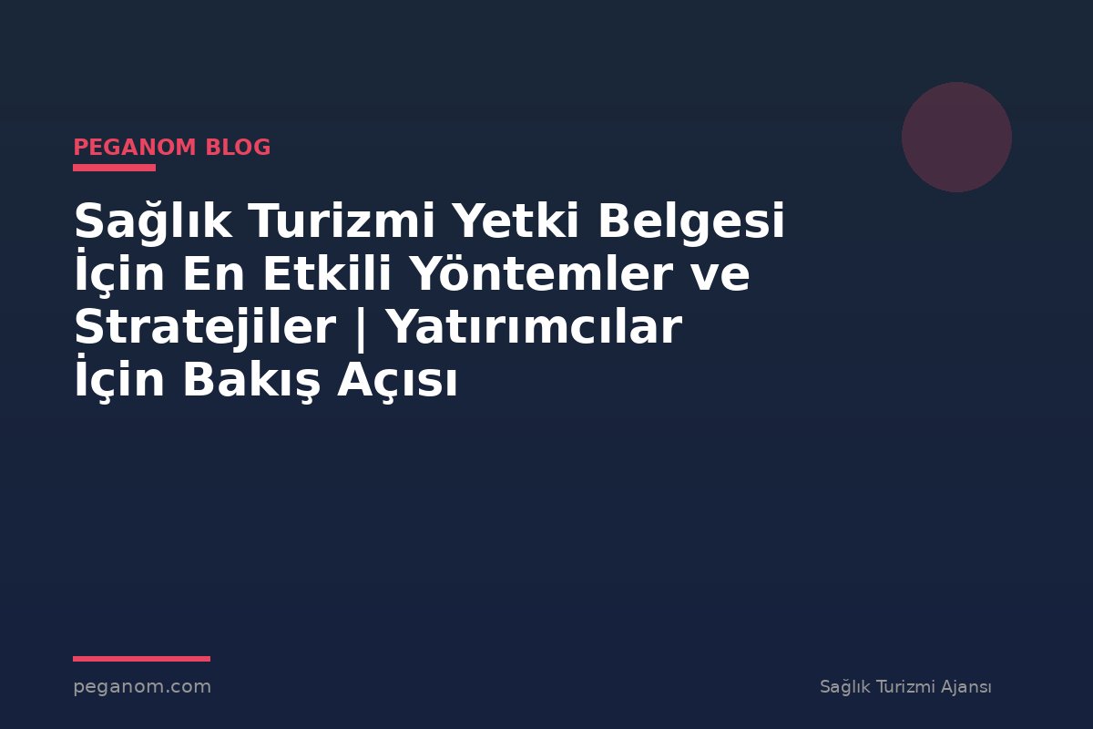 Sağlık Turizmi Yetki Belgesi İçin En Etkili Yöntemler ve Stratejiler | Yatırımcılar İçin Bakış Açısı