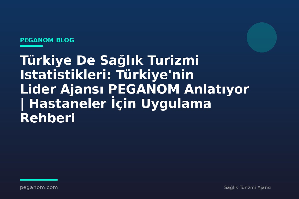 Türkiye De Sağlık Turizmi Istatistikleri: Türkiye'nin Lider Ajansı PEGANOM Anlatıyor | Hastaneler İçin Uygulama Rehberi