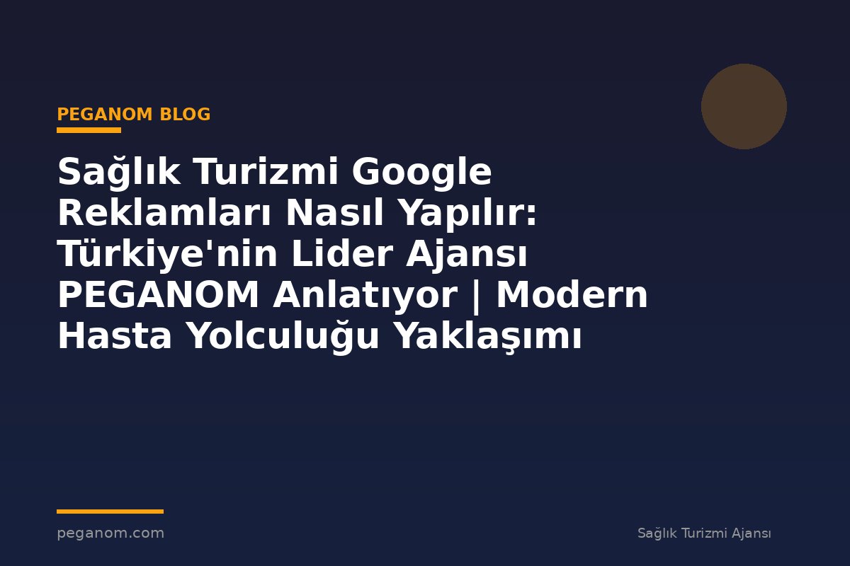 Sağlık Turizmi Google Reklamları Nasıl Yapılır: Türkiye'nin Lider Ajansı PEGANOM Anlatıyor | Modern Hasta Yolculuğu Yaklaşımı