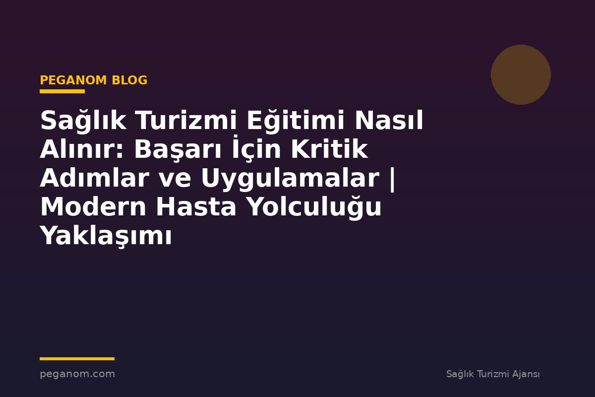 Sağlık Turizmi Eğitimi Nasıl Alınır: Başarı İçin Kritik Adımlar ve Uygulamalar | Modern Hasta Yolculuğu Yaklaşımı